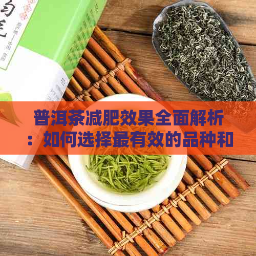 普洱茶减肥效果全面解析：如何选择最有效的品种和饮用方法以达到瘦身目标