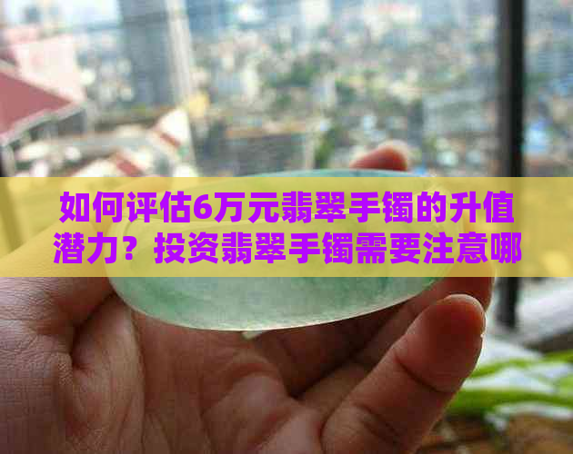 如何评估6万元翡翠手镯的升值潜力？投资翡翠手镯需要注意哪些因素？