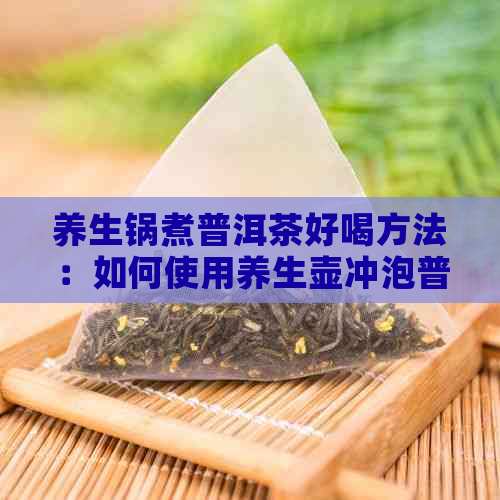 养生锅煮普洱茶好喝方法：如何使用养生壶冲泡普洱茶