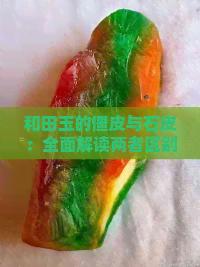 和田玉的僵皮与石皮：全面解读两者区别，为用户提供详尽指导