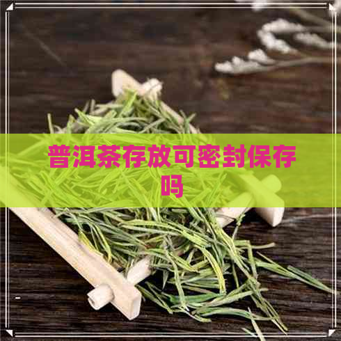 普洱茶存放可密封保存吗