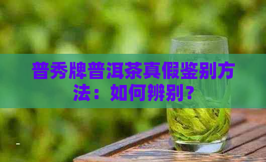 普秀牌普洱茶真假鉴别方法：如何辨别？