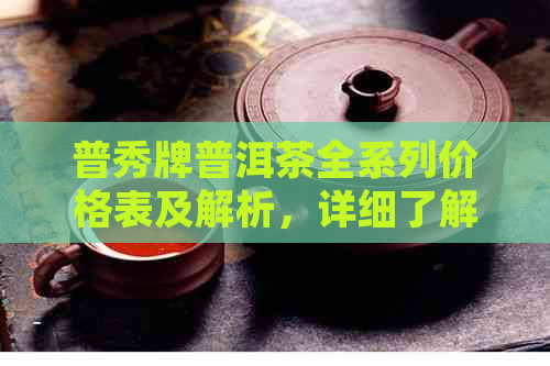 普秀牌普洱茶全系列价格表及解析，详细了解各类产品价格与特点