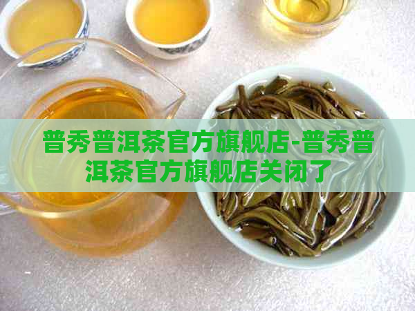 普秀普洱茶官方旗舰店-普秀普洱茶官方旗舰店关闭了