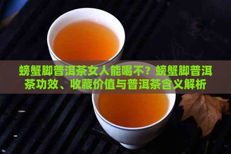 螃蟹脚普洱茶女人能喝不？螃蟹脚普洱茶功效、收藏价值与普洱茶含义解析