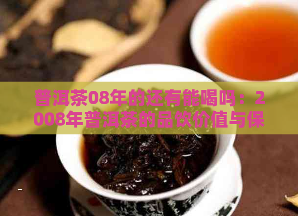 普洱茶08年的还有能喝吗：2008年普洱茶的品饮价值与保存现状