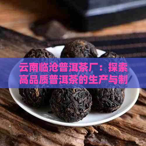 云南临沧普洱茶厂：探索高品质普洱茶的生产与制作过程