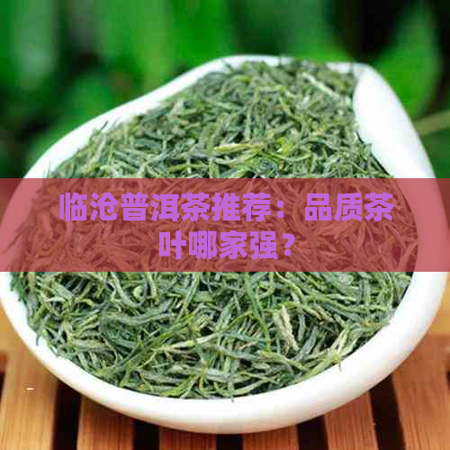 临沧普洱茶推荐：品质茶叶哪家强？