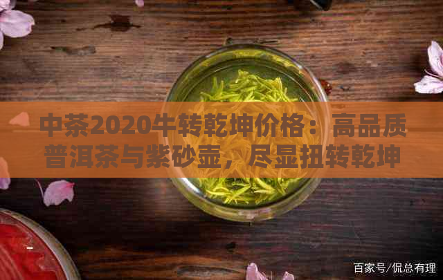 中茶2020牛转乾坤价格：高品质普洱茶与紫砂壶，尽显扭转乾坤魅力