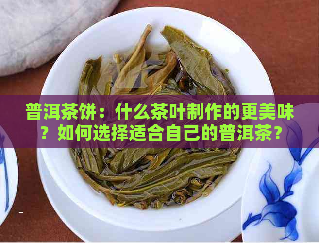 普洱茶饼：什么茶叶制作的更美味？如何选择适合自己的普洱茶？