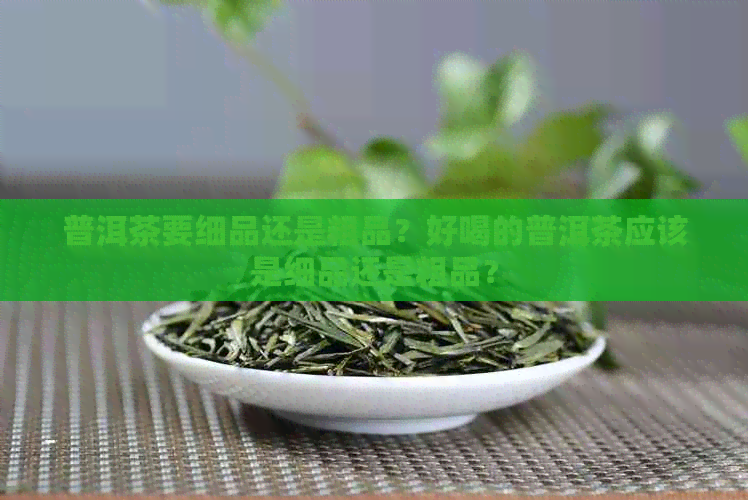 普洱茶要细品还是粗品？好喝的普洱茶应该是细品还是粗品？