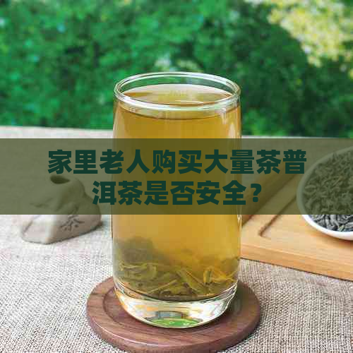 家里老人购买大量茶普洱茶是否安全？