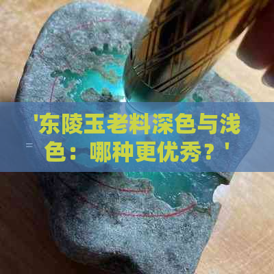 '东陵玉老料深色与浅色：哪种更优秀？'