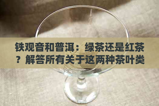 铁观音和普洱：绿茶还是红茶？解答所有关于这两种茶叶类型的疑问