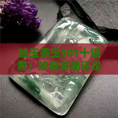 岫玉墨玉501十级黑：珍藏良品还是投资泡沫？