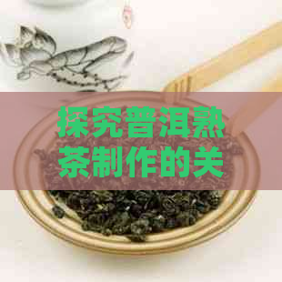 探究普洱熟茶制作的关键步骤及其对品质的影响：工艺分析与研究