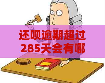 还呗逾期超过285天会有哪些后果？会不会上门？如何解决逾期问题？