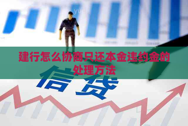 建行怎么协商只还本金违约金的处理方法