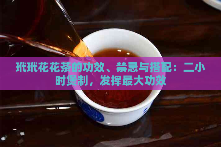 玳玳花花茶的功效、禁忌与搭配：二小时煲制，发挥更大功效