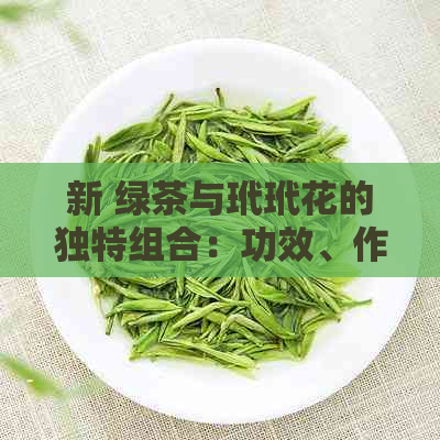 新 绿茶与玳玳花的独特组合：功效、作用与健益处