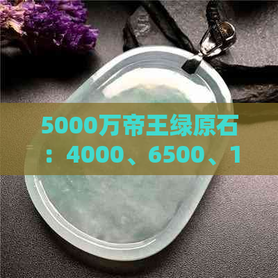 5000万帝王绿原石：4000、6500、150公斤、7400万价格