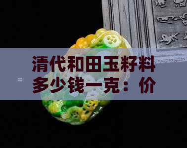 清代和田玉籽料多少钱一克：价格、拍卖及手镯详情