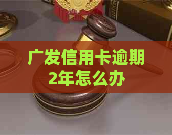 广发信用卡逾期2年怎么办