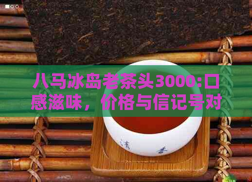 八马冰岛老茶头3000:口感滋味，价格与信记号对比分析