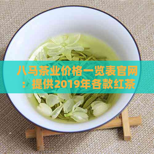 八马茶业价格一览表官网：提供2019年各款红茶的价格信息。