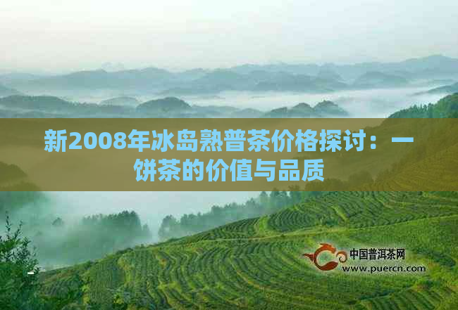 新2008年冰岛熟普茶价格探讨：一饼茶的价值与品质