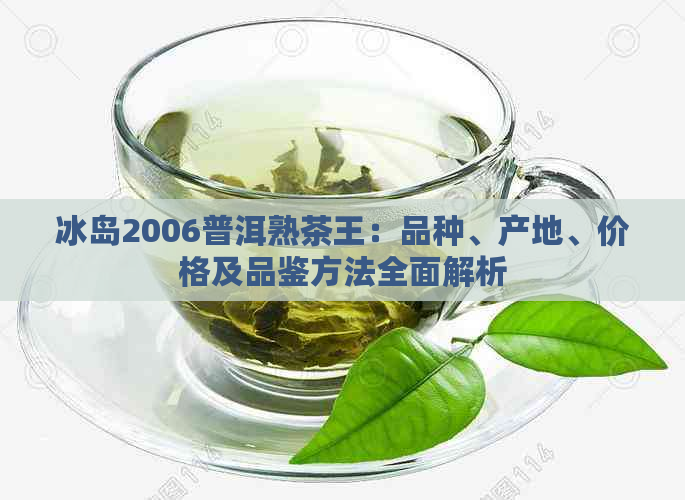 冰岛2006普洱熟茶王：品种、产地、价格及品鉴方法全面解析