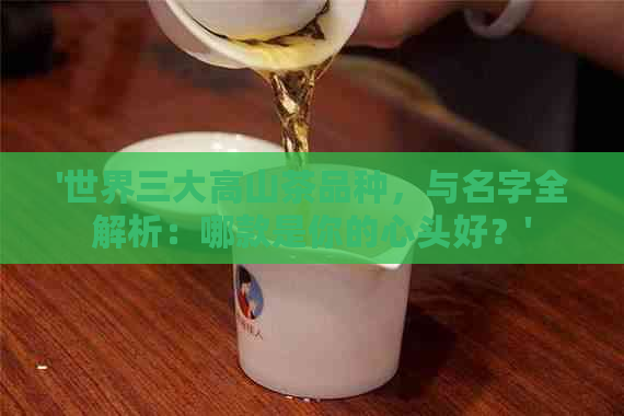 '世界三大高山茶品种，与名字全解析：哪款是你的心头好？'