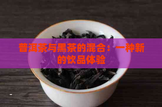 普洱茶与黑茶的混合：一种新的饮品体验