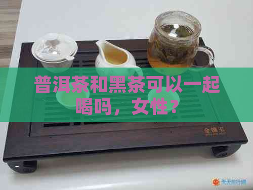 普洱茶和黑茶可以一起喝吗，女性？