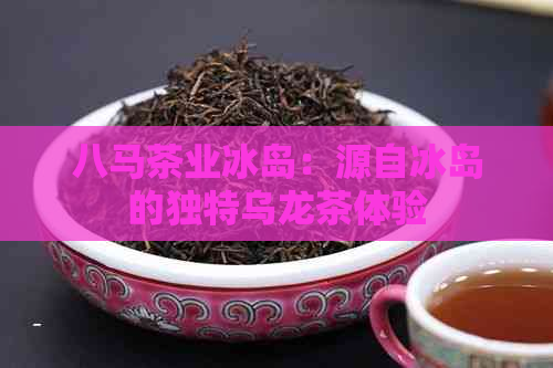 八马茶业冰岛：源自冰岛的独特乌龙茶体验