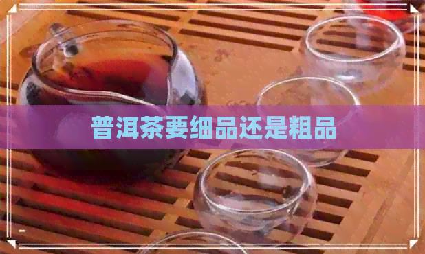 普洱茶要细品还是粗品