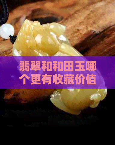 翡翠和和田玉哪个更有收藏价值：探究两者的价值与养护之道