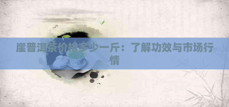 崖普洱茶价格多少一斤：了解功效与市场行情