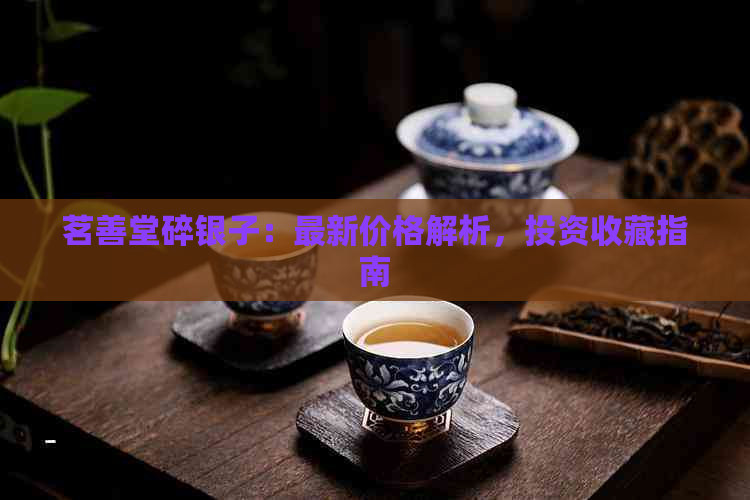 茗善堂碎银子：最新价格解析，投资收藏指南