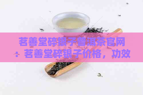 茗善堂碎银子普洱茶官网：茗善堂碎银子价格，功效与作用一览