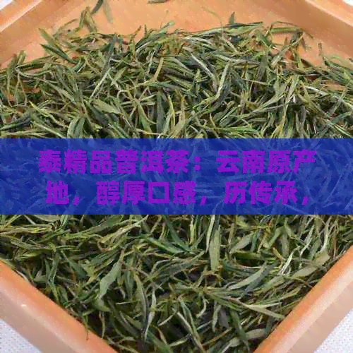 泰精品普洱茶：云南原产地，醇厚口感，历传承，现代工艺