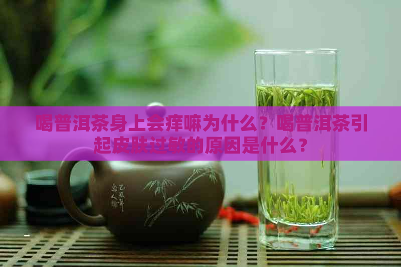 喝普洱茶身上会痒嘛为什么？喝普洱茶引起皮肤过敏的原因是什么？