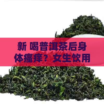 新 喝普洱茶后身体瘙痒？女生饮用普洱茶需要注意的问题