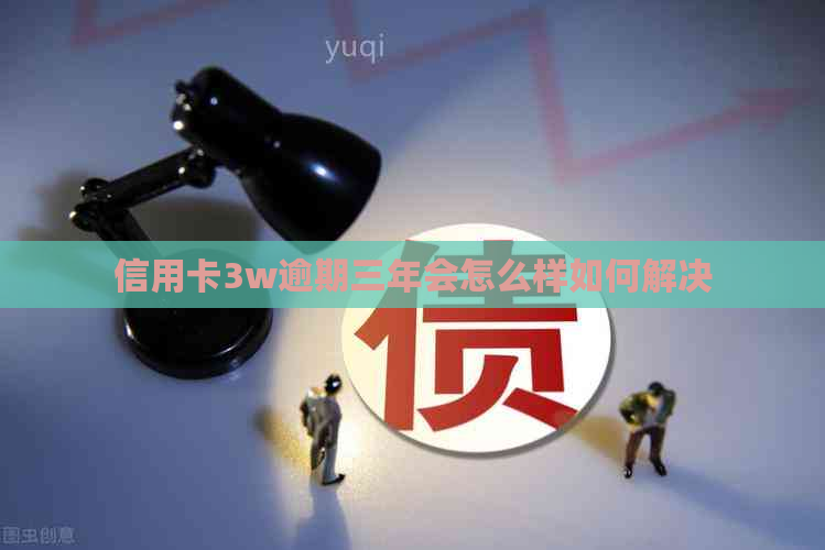 信用卡3w逾期三年会怎么样如何解决