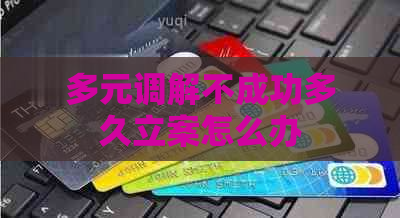 多元调解不成功多久立案怎么办