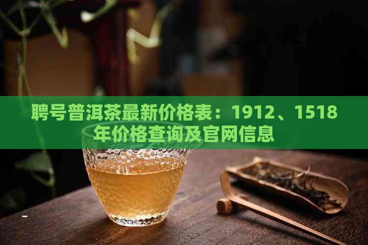 聘号普洱茶最新价格表：1912、1518年价格查询及官网信息