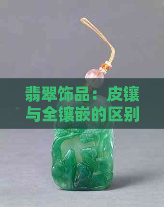 翡翠饰品：皮镶与全镶嵌的区别及其优缺点