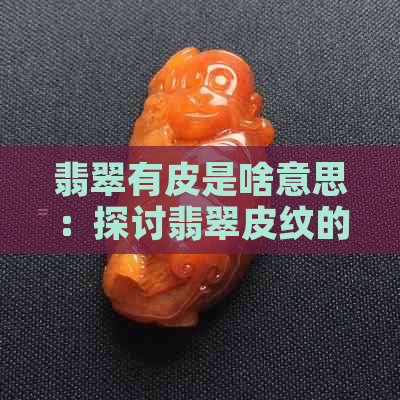 翡翠有皮是啥意思：探讨翡翠皮纹的含义及价值