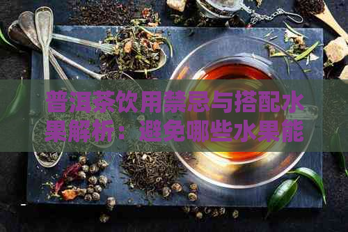 普洱茶饮用禁忌与搭配水果解析：避免哪些水果能更好地享受普洱茶的风味