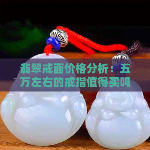 翡翠戒面价格分析：五万左右的戒指值得买吗？